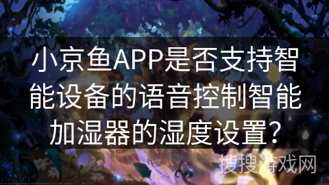 小京鱼APP是否支持智能设备的语音控制智能加湿器的湿度设置? 小京鱼APP是否支持智能设备的语音控制智能加湿器的湿度设置?