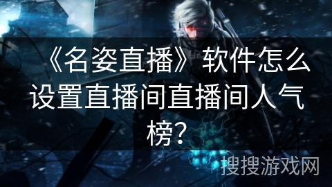 《名姿直播》软件怎么设置直播间直播间人气榜？