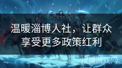 温暖淄博人社,让群众享受更多政策红利 温暖淄博人社,让群众享受更多政策红利