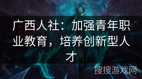 广西人社:加强青年职业教育,培养创新型人才 广西人社:加强青年职业教育,培养创新型人才