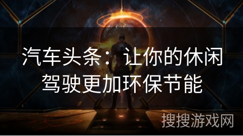 汽车头条：让你的休闲驾驶更加环保节能