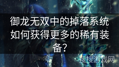 御龙无双中的掉落系统如何获得更多的稀有装备？