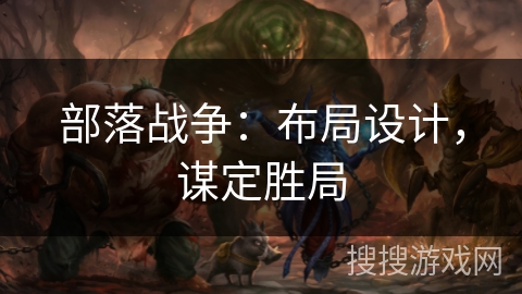 部落战争:布局设计,谋定胜局 部落战争:布局设计,谋定胜局