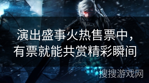 演出盛事火热售票中，有票就能共赏精彩瞬间