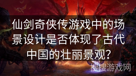 仙剑奇侠传游戏中的场景设计是否体现了古代中国的壮丽景观？