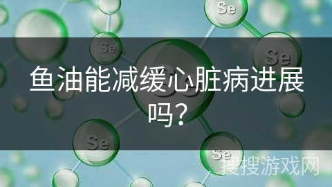 鱼油能减缓心脏病进展吗?