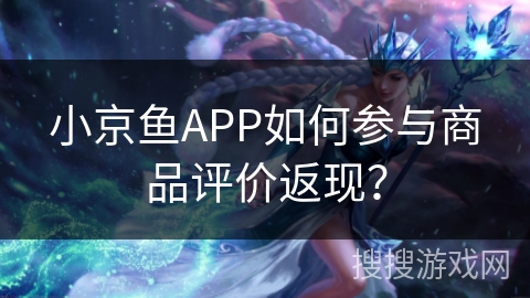 小京鱼APP如何参与商品评价返现? 小京鱼APP如何参与商品评价返现?