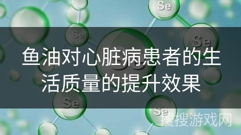 鱼油对心脏病患者的生活质量的提升效果