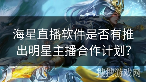 海星直播软件是否有推出明星主播合作计划? 海星直播软件是否有推出明星主播合作计划?