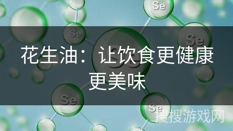 花生油:让饮食更健康更美味