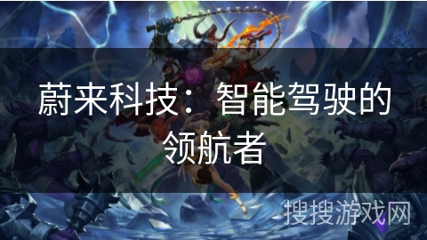 蔚来科技:智能驾驶的领航者 蔚来科技:智能驾驶的领航者
