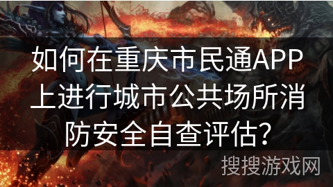 如何在重庆市民通APP上进行城市公共场所消防安全自查评估？