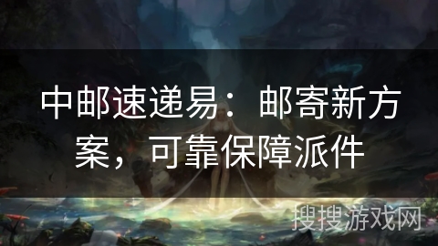中邮速递易:邮寄新方案,可靠保障派件 中邮速递易:邮寄新方案,可靠保障派件