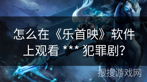 怎么在《乐首映》软件上观看 *** 犯罪剧? 怎么在《乐首映》软件上观看 *** 犯罪剧?