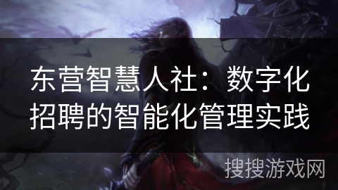 东营智慧人社：数字化招聘的智能化管理实践