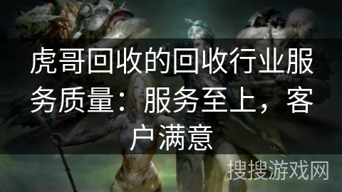 虎哥回收的回收行业服务质量：服务至上，客户满意