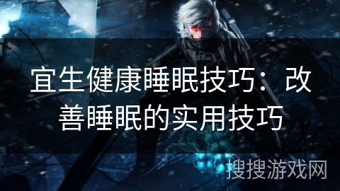 宜生健康睡眠技巧:改善睡眠的实用技巧 宜生健康睡眠技巧:改善睡眠的实用技巧