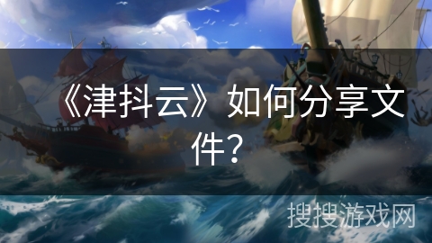 《津抖云》如何分享文件? 《津抖云》如何分享文件?