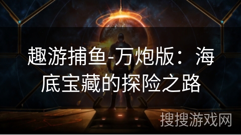 趣游捕鱼-万炮版:海底宝藏的探险之路 趣游捕鱼-万炮版:海底宝藏的探险之路
