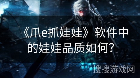 《爪e抓娃娃》软件中的娃娃品质如何? 《爪e抓娃娃》软件中的娃娃品质如何?