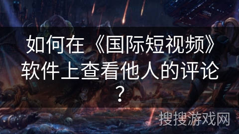 如何在《国际短视频》软件上查看他人的评论? 如何在《国际短视频》软件上查看他人的评论?