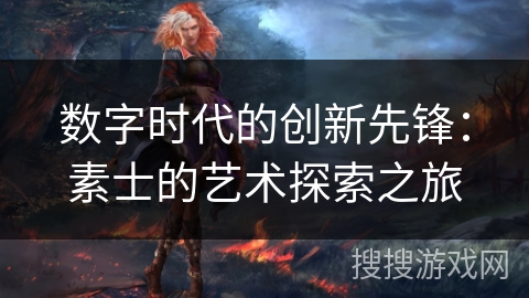 数字时代的创新先锋：素士的艺术探索之旅