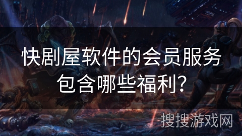 快剧屋软件的会员服务包含哪些福利? 快剧屋软件的会员服务包含哪些福利?