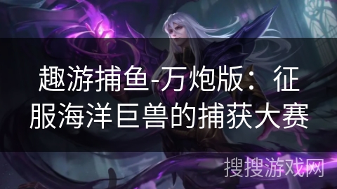 趣游捕鱼-万炮版：征服海洋巨兽的捕获大赛