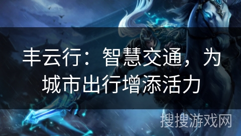 丰云行:智慧交通,为城市出行增添活力 丰云行:智慧交通,为城市出行增添活力