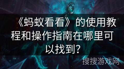 《蚂蚁看看》的使用教程和操作指南在哪里可以找到? 《蚂蚁看看》的使用教程和操作指南在哪里可以找到?