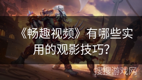 《畅趣视频》有哪些实用的观影技巧? 《畅趣视频》有哪些实用的观影技巧?