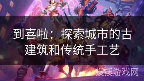 到喜啦:探索城市的古建筑和传统手工艺 到喜啦:探索城市的古建筑和传统手工艺
