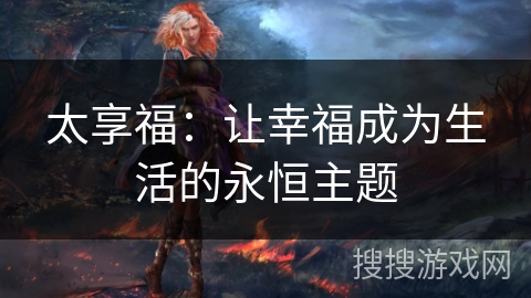 太享福:让幸福成为生活的永恒主题 太享福:让幸福成为生活的永恒主题