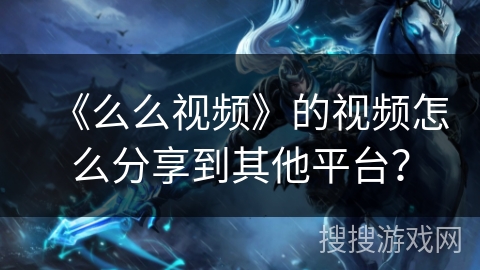 《么么视频》的视频怎么分享到其他平台? 《么么视频》的视频怎么分享到其他平台?