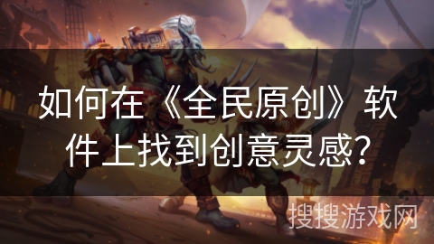 如何在《全民原创》软件上找到创意灵感？