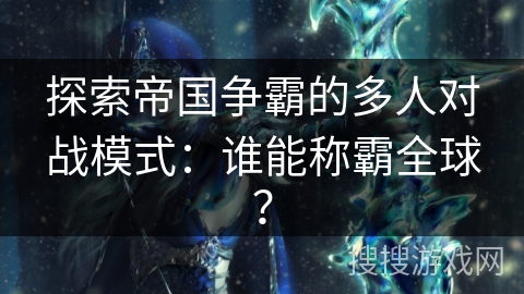 探索帝国争霸的多人对战模式:谁能称霸全球? 探索帝国争霸的多人对战模式:谁能称霸全球?