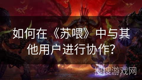 如何在《苏喂》中与其他用户进行协作？