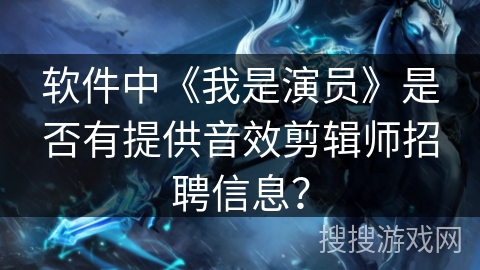 软件中《我是演员》是否有提供音效剪辑师招聘信息? 软件中《我是演员》是否有提供音效剪辑师招聘信息?