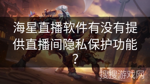 海星直播软件有没有提供直播间隐私保护功能? 海星直播软件有没有提供直播间隐私保护功能?