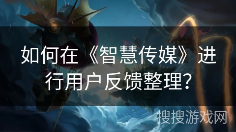 如何在《智慧传媒》进行用户反馈整理? 如何在《智慧传媒》进行用户反馈整理?
