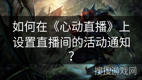 如何在《心动直播》上设置直播间的活动通知? 如何在《心动直播》上设置直播间的活动通知?