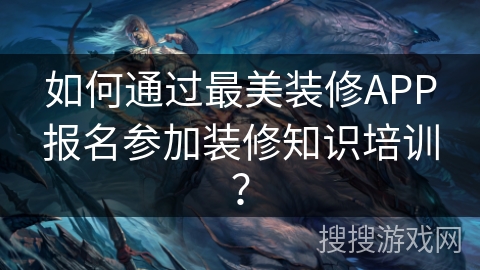 如何通过最美装修APP报名参加装修知识培训? 如何通过最美装修APP报名参加装修知识培训?