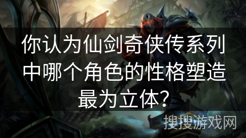 你认为仙剑奇侠传系列中哪个角色的性格塑造最为立体? 你认为仙剑奇侠传系列中哪个角色的性格塑造最为立体?