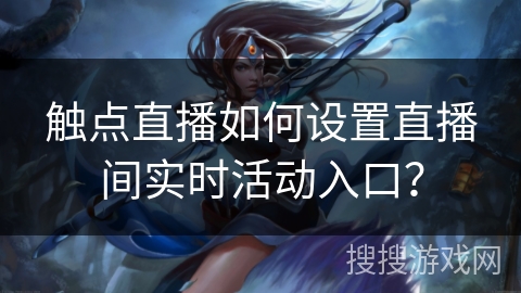触点直播如何设置直播间实时活动入口? 触点直播如何设置直播间实时活动入口?