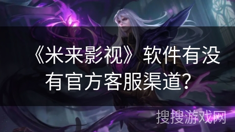 《米来影视》软件有没有官方客服渠道？