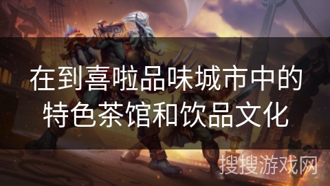 在到喜啦品味城市中的特色茶馆和饮品文化 在到喜啦品味城市中的特色茶馆和饮品文化