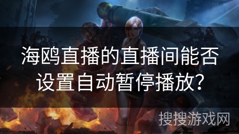 海鸥直播的直播间能否设置自动暂停播放? 海鸥直播的直播间能否设置自动暂停播放?