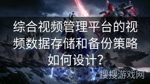 综合视频管理平台的视频数据存储和备份策略如何设计？