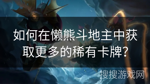 如何在懒熊斗地主中获取更多的稀有卡牌? 如何在懒熊斗地主中获取更多的稀有卡牌?