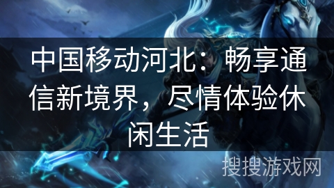 中国移动河北:畅享通信新境界,尽情体验休闲生活 中国移动河北:畅享通信新境界,尽情体验休闲生活